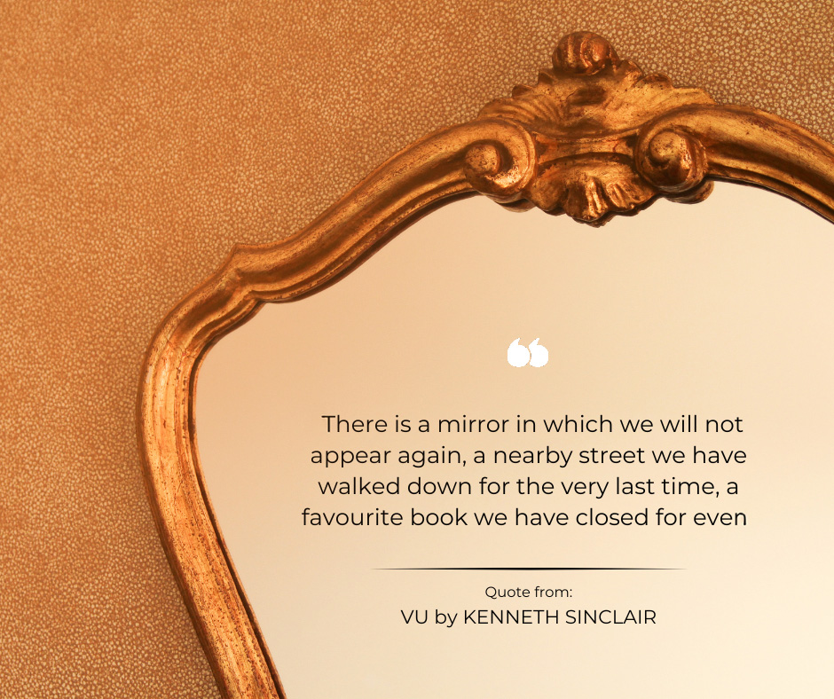 There is a mirror in which we will not appear again, a nearby street we have walked down for the very last time, a favourite book we have closed for even. Quote from: VU by KENNETH SINCLAIR